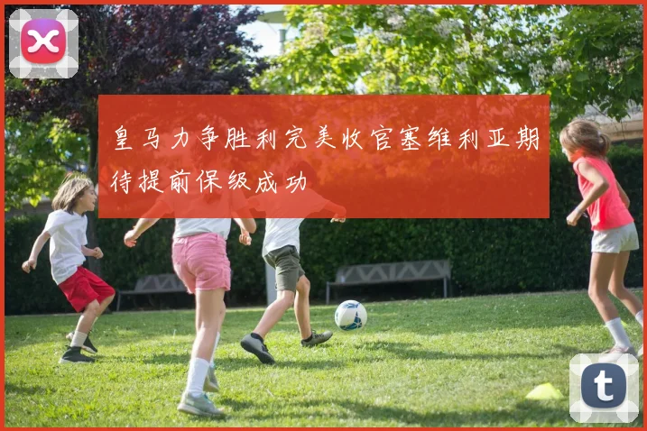皇马力争胜利完美收官塞维利亚期待提前保级成功