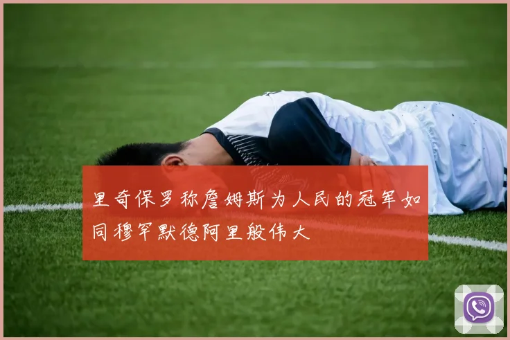 里奇保罗称詹姆斯为人民的冠军如同穆罕默德阿里般伟大