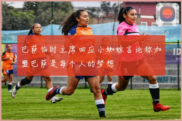 巴萨临时主席回应小蜘蛛言论称加盟巴萨是每个人的梦想