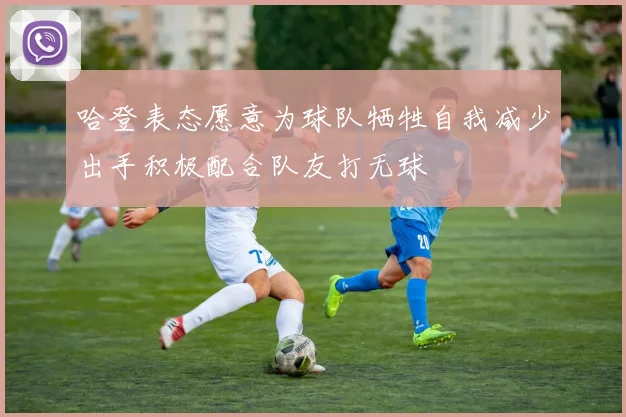 哈登表态愿意为球队牺牲自我减少出手积极配合队友打无球