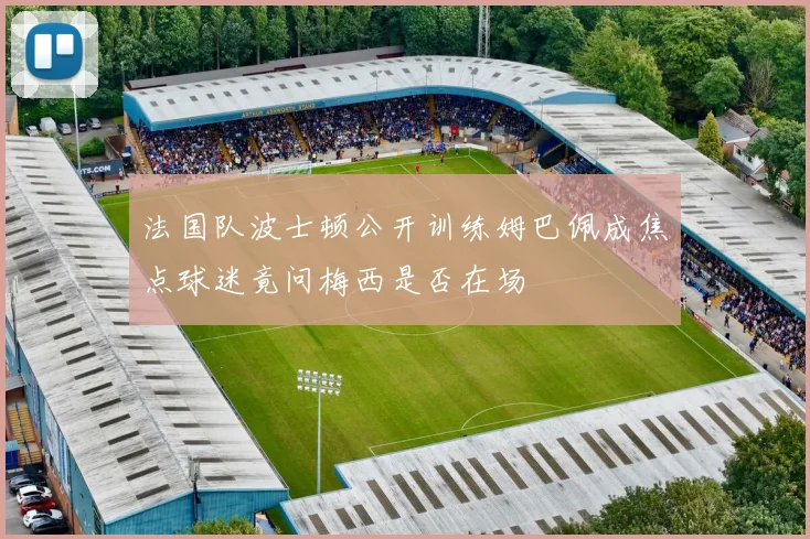 法国队波士顿公开训练姆巴佩成焦点球迷竟问梅西是否在场