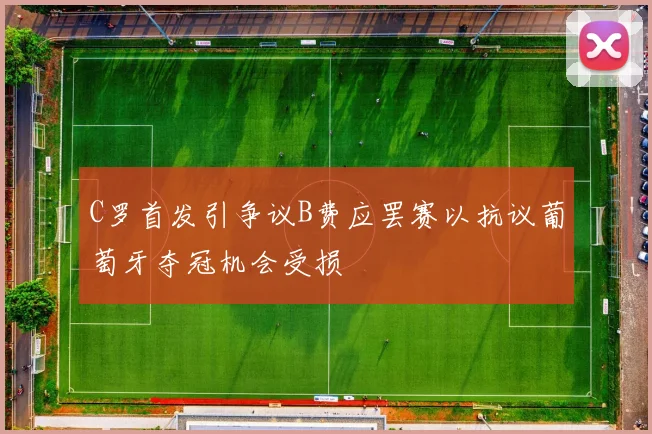 C罗首发引争议B费应罢赛以抗议葡萄牙夺冠机会受损