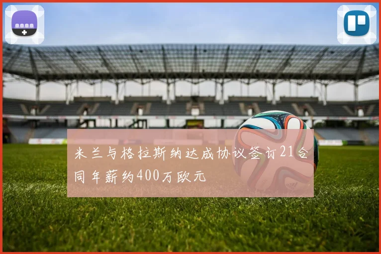 米兰与格拉斯纳达成协议签订21合同年薪约400万欧元