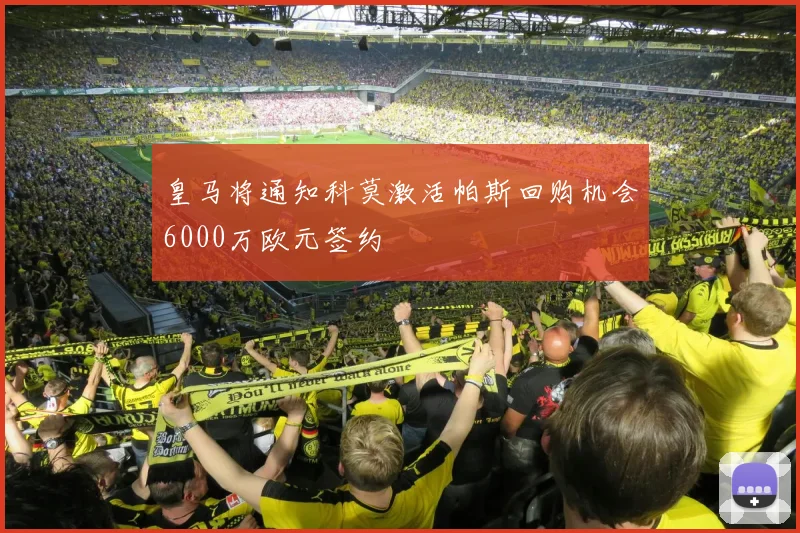 皇马将通知科莫激活帕斯回购机会6000万欧元签约