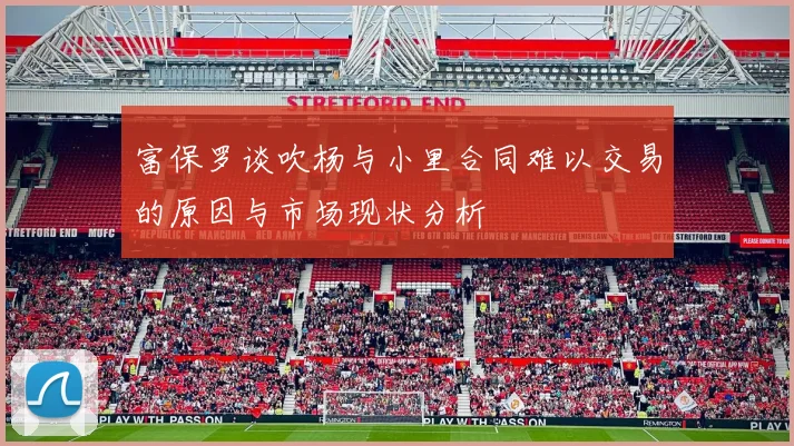 富保罗谈吹杨与小里合同难以交易的原因与市场现状分析