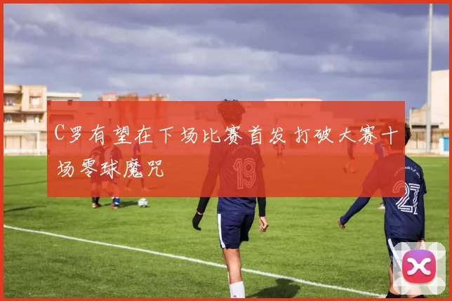 C罗有望在下场比赛首发打破大赛十场零球魔咒
