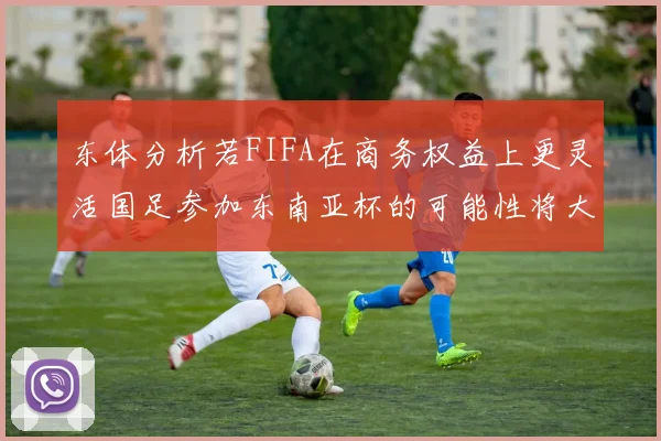 东体分析若FIFA在商务权益上更灵活国足参加东南亚杯的可能性将大增