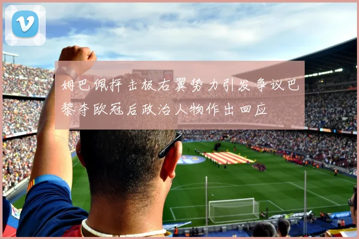 姆巴佩抨击极右翼势力引发争议巴黎夺欧冠后政治人物作出回应
