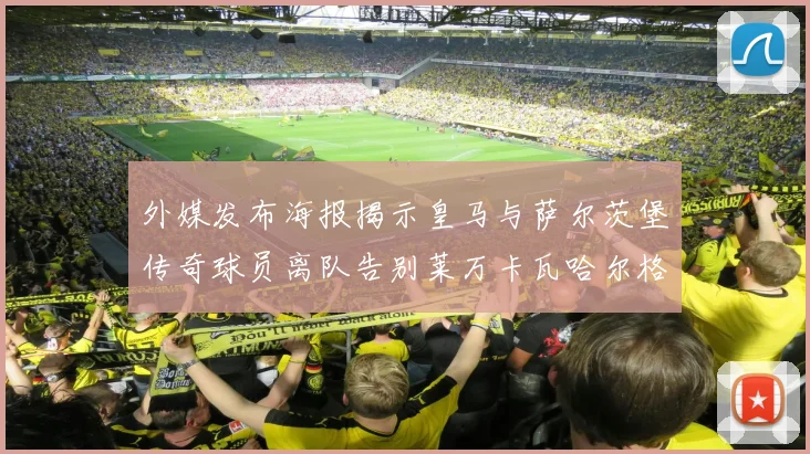 外媒发布海报揭示皇马与萨尔茨堡传奇球员离队告别莱万卡瓦哈尔格列兹曼