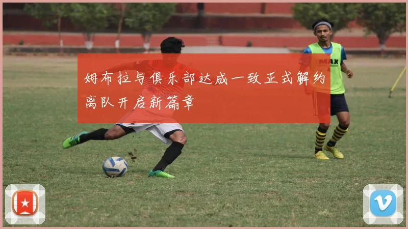 姆布拉与俱乐部达成一致正式解约离队开启新篇章